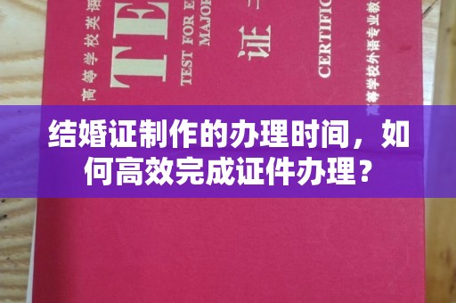 尉氏结婚证制作的办理时间，如何高效完成证件办理？
